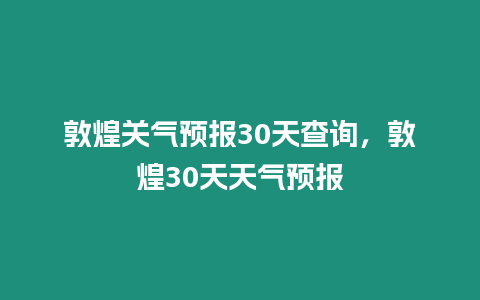 敦煌關氣預報30天查詢，敦煌30天天氣預報