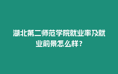 湖北第二師范學院就業(yè)率及就業(yè)前景怎么樣？