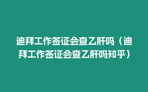 迪拜工作簽證會查乙肝嗎（迪拜工作簽證會查乙肝嗎知乎）