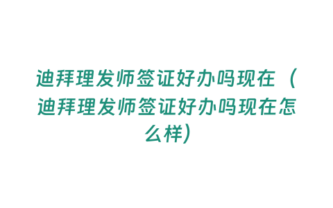 迪拜理發師簽證好辦嗎現在（迪拜理發師簽證好辦嗎現在怎么樣）