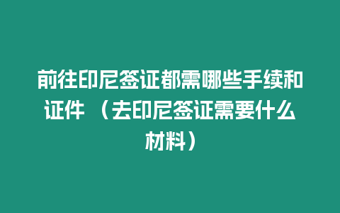 前往印尼簽證都需哪些手續和證件 （去印尼簽證需要什么材料）