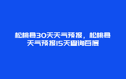 松桃縣30天天氣預報，松桃縣天氣預報15天查詢百度