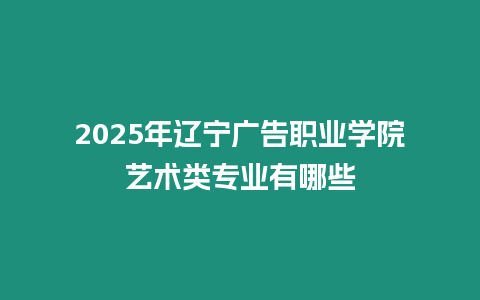 2025年遼寧廣告職業(yè)學院藝術(shù)類專業(yè)有哪些