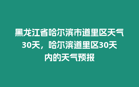 黑龍江省哈爾濱市道里區天氣30天，哈爾濱道里區30天內的天氣預報