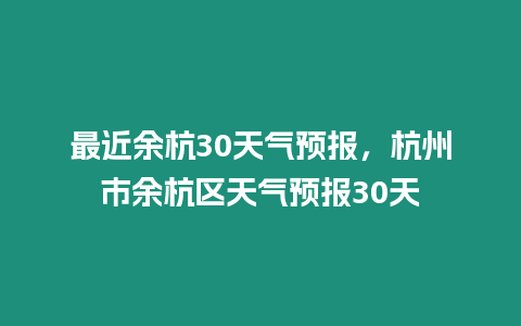 最近余杭30天氣預報，杭州市余杭區天氣預報30天