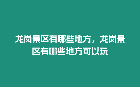 龍崗景區有哪些地方，龍崗景區有哪些地方可以玩