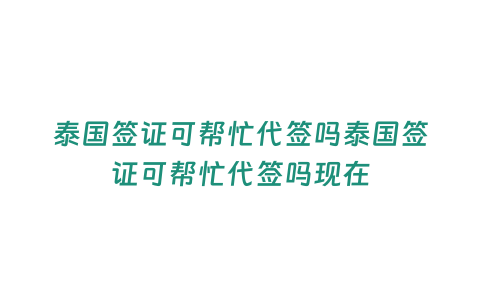 泰國簽證可幫忙代簽嗎泰國簽證可幫忙代簽嗎現在