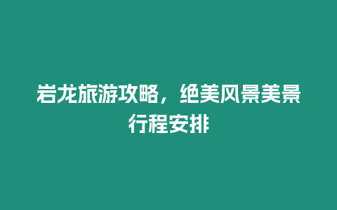 巖龍旅游攻略，絕美風景美景行程安排