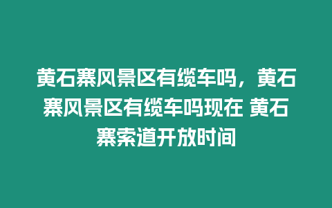 黃石寨風(fēng)景區(qū)有纜車嗎，黃石寨風(fēng)景區(qū)有纜車嗎現(xiàn)在 黃石寨索道開放時(shí)間