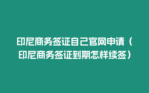 印尼商務(wù)簽證自己官網(wǎng)申請(qǐng)（印尼商務(wù)簽證到期怎樣續(xù)簽）