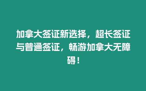 加拿大簽證新選擇，超長簽證與普通簽證，暢游加拿大無障礙！