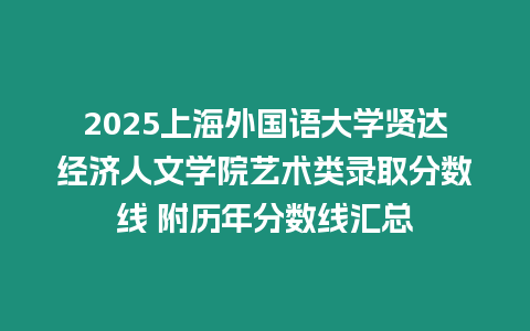 2025上海外國語大學賢達經濟人文學院藝術類錄取分數線 附歷年分數線匯總