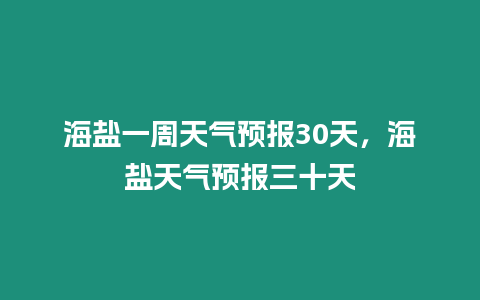 海鹽一周天氣預報30天，海鹽天氣預報三十天