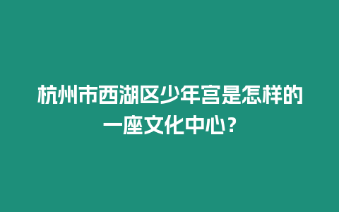 杭州市西湖區(qū)少年宮是怎樣的一座文化中心？