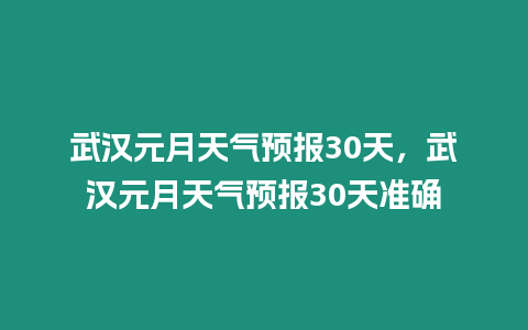 武漢元月天氣預(yù)報(bào)30天，武漢元月天氣預(yù)報(bào)30天準(zhǔn)確