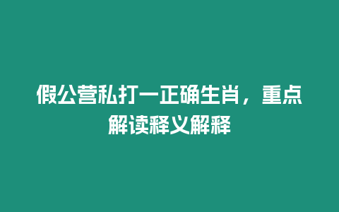 假公營(yíng)私打一正確生肖，重點(diǎn)解讀釋義解釋