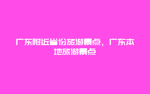 廣東附近省份旅游景點，廣東本地旅游景點