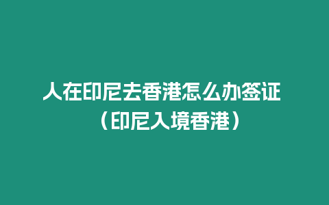 人在印尼去香港怎么辦簽證 （印尼入境香港）