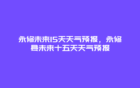 永修未來15天天氣預(yù)報(bào)，永修縣未來十五天天氣預(yù)報(bào)