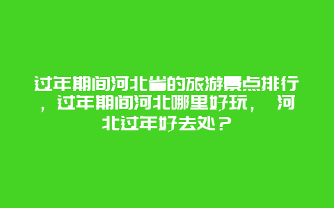 過年期間河北省的旅游景點排行，過年期間河北哪里好玩， 河北過年好去處？