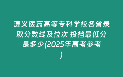 遵義醫藥高等專科學校各省錄取分數線及位次 投檔最低分是多少(2025年高考參考)