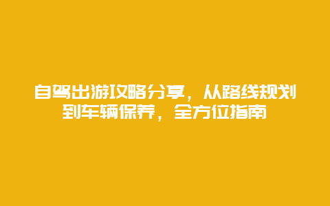 自駕出游攻略分享，從路線規(guī)劃到車輛保養(yǎng)，全方位指南