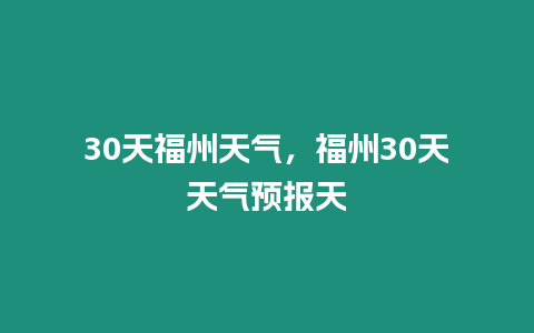 30天福州天氣，福州30天天氣預(yù)報(bào)天