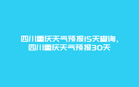 四川重慶天氣預(yù)報(bào)15天查詢，四川重慶天氣預(yù)報(bào)30天