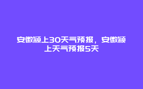 安徽穎上30天氣預報，安徽穎上天氣預報5天