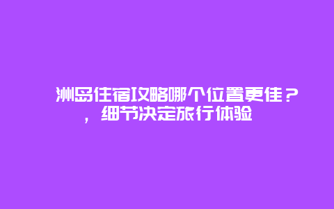 潿洲島住宿攻略哪個位置更佳？，細節決定旅行體驗