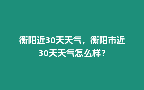 衡陽(yáng)近30天天氣，衡陽(yáng)市近30天天氣怎么樣？