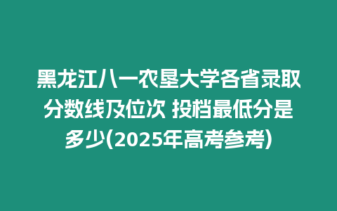 黑龍江八一農墾大學各省錄取分數線及位次 投檔最低分是多少(2025年高考參考)