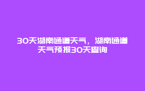 30天湖南通道天氣，湖南通道天氣預報30天查詢