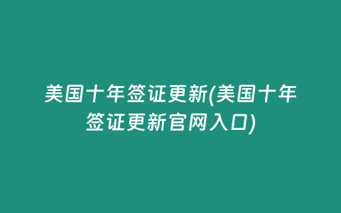 美國十年簽證更新(美國十年簽證更新官網入口)