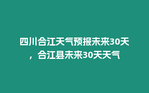 四川合江天氣預報未來30天，合江縣未來30天天氣