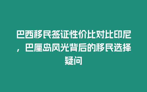 巴西移民簽證性價比對比印尼，巴厘島風光背后的移民選擇疑問