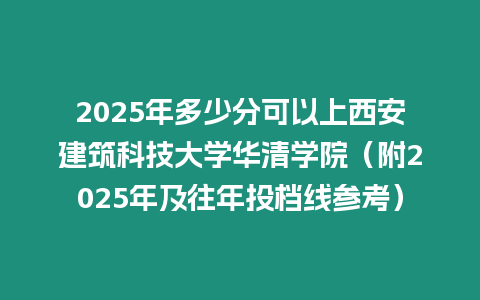 2025年多少分可以上西安建筑科技大學華清學院（附2025年及往年投檔線參考）