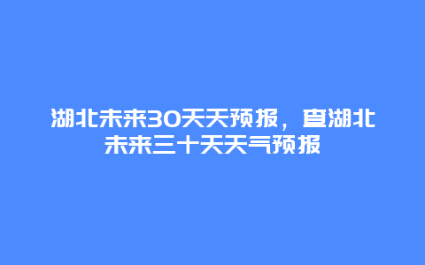 湖北未來30天天預報，查湖北未來三十天天氣預報