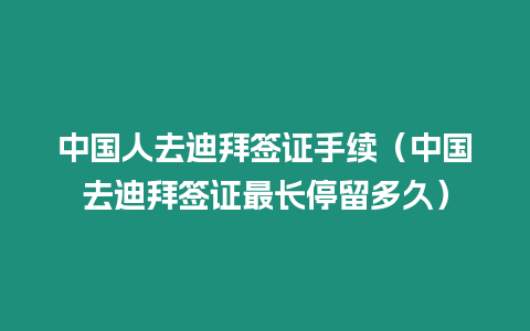 中國人去迪拜簽證手續（中國去迪拜簽證最長停留多久）