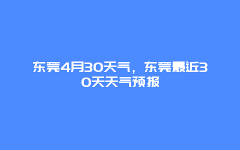 東莞4月30天氣，東莞最近30天天氣預報