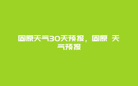 固原天氣30天預(yù)報(bào)，固原 天氣預(yù)報(bào)