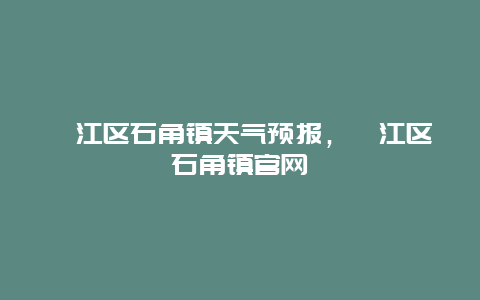 綦江區石角鎮天氣預報，綦江區石角鎮官網