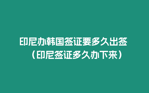 印尼辦韓國簽證要多久出簽 （印尼簽證多久辦下來）