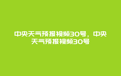 中央天氣預報視頻30號，中央天氣預報視頻30號