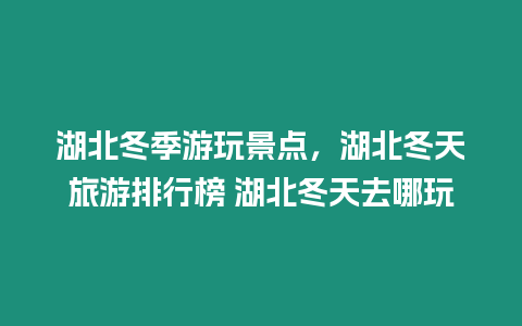 湖北冬季游玩景點，湖北冬天旅游排行榜 湖北冬天去哪玩