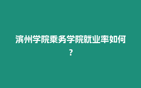 濱州學院乘務學院就業率如何？