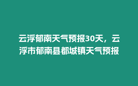 云浮郁南天氣預報30天，云浮市郁南縣都城鎮天氣預報