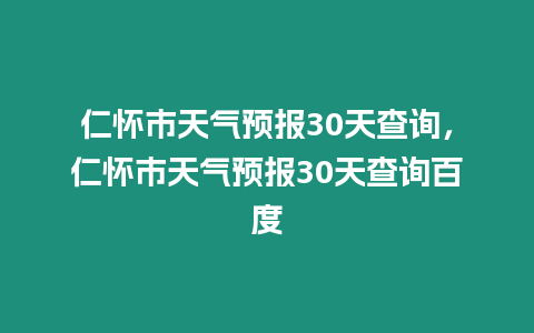 仁懷市天氣預(yù)報(bào)30天查詢，仁懷市天氣預(yù)報(bào)30天查詢百度