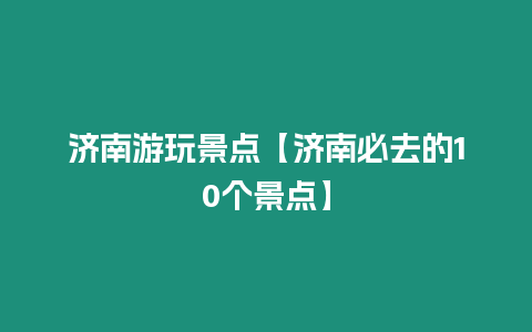 濟(jì)南游玩景點(diǎn)【濟(jì)南必去的10個(gè)景點(diǎn)】