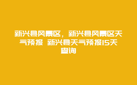 新興縣風景區，新興縣風景區天氣預報 新興縣天氣預報15天查詢